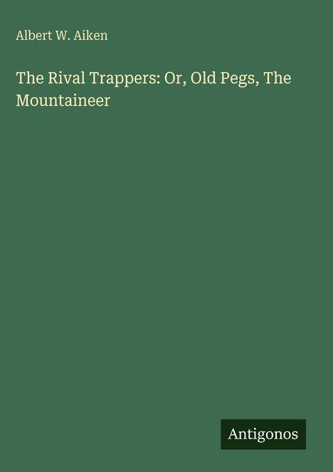 Albert W. Aiken, "The Rival Trappers: Or, Old Pegs, The Mountaineer". Unten steht "Antigonos". Hintergrund grün.