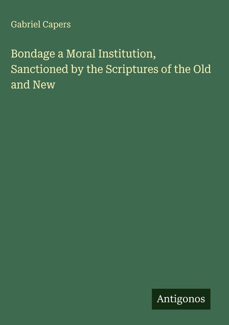 Gabriel Capers: Bondage a Moral Institution, Sanctioned by the Scriptures of the Old and New, Buch
