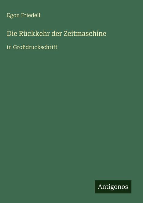 Text: Egon Friedell, Die Rückkehr der Zeitmaschine, in Großdruckschrift. Unten rechts "Antigonos". Grüner Hintergrund.