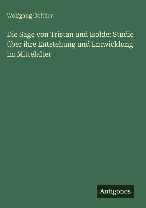 Wolfgang Golther: Die Sage von Tristan und Isolde: Studie über ihre Entstehung und Entwicklung im Mittelalter, Buch