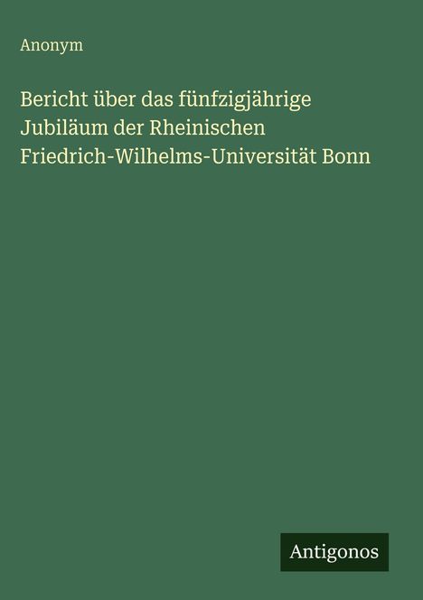 Anonym: Bericht über das fünfzigjährige Jubiläum der Rheinischen Friedrich-Wilhelms-Universität Bonn, Buch