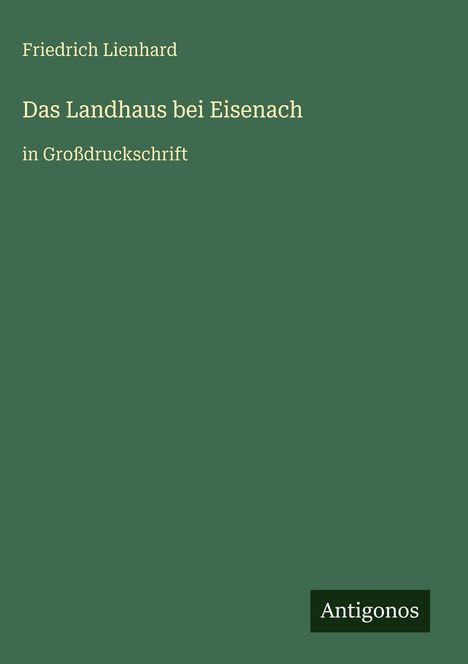 "Friedrich Lienhard: Das Landhaus bei Eisenach in Großdruckschrift. Unten rechts kleines Antigonos-Logo. Hintergrund grün."