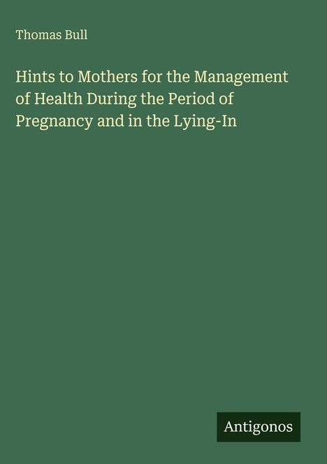 Thomas Bull: Hints to Mothers for the Management of Health During the Period of Pregnancy and in the Lying-In, Buch