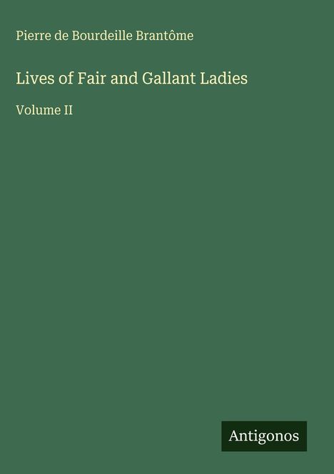Autor: Pierre de Bourdeille Brantôme. Titel: Lives of Fair and Gallant Ladies, Volume II. Unten steht "Antigonos". Dunkelgrüner Hintergrund.