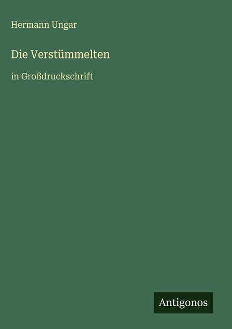 „Hermann Ungar: Die Verstümmelten in Großdruckschrift“. Unten rechts steht "Antigonos". Grünes, schlichtes Design.