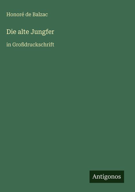 "Die alte Jungfer" in Großdruck, Honoré de Balzac, grüner Hintergrund, unten ein kleines "Antigonos" Logo.