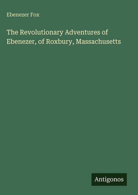 "Ebenezer Fox" und "The Revolutionary Adventures of Ebenezer, of Roxbury, Massachusetts" auf grünem Hintergrund. Unten "Antigonos".