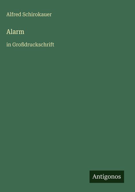 Text: „Alfred Schirokauer, Alarm, in Großdruckschrift“. Dunkelgrüne Fläche mit Text in Weiß und einem Logo „Antigonos“.