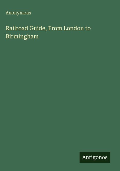 Titel: "Railroad Guide, From London to Birmingham" von Anonymous. Grüner Hintergrund, Logo: "Antigonos".