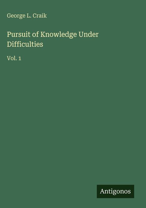 "George L. Craik, Pursuit of Knowledge Under Difficulties, Vol. 1, Antigonos." Schlichtes, dunkelgrünes Cover.