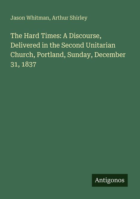 Jason Whitman, Arthur Shirley. "The Hard Times: A Discourse, Delivered in the Second Unitarian Church, Portland, Sunday, December 31, 1837." Unten rechts klein "Antigonos". Grüner Hintergrund.