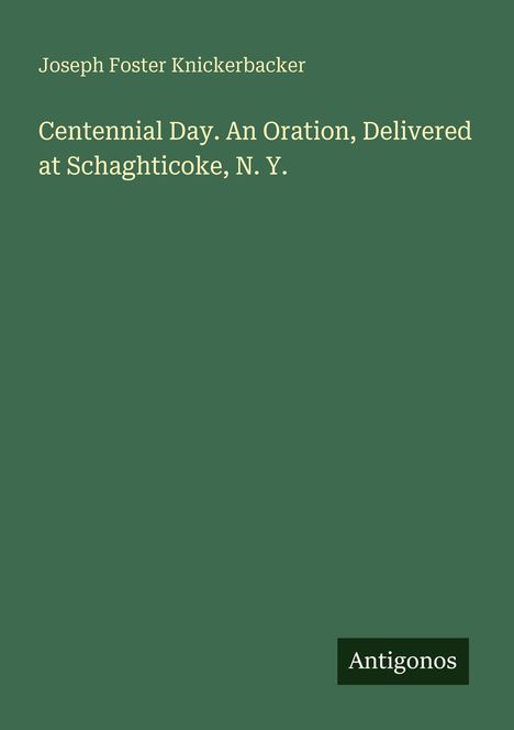 Titel: "Centennial Day. An Oration, Delivered at Schaghticoke, N. Y." Autor: Joseph Foster Knickerbacker. Verlag: Antigonos.