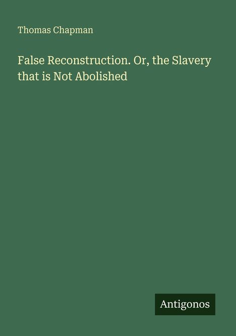 Thomas Chapman, "False Reconstruction. Or, the Slavery that is Not Abolished". Grüner Hintergrund, Logo: Antigonos.