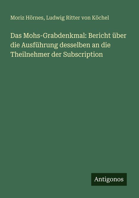 "Moriz Hörnes, Ludwig Ritter von Köchel. Das Mohs-Grabdenkmal: Bericht über die Ausführung desselben an die Theilnehmer der Subscription. Antigonos." grüner Hintergrund.