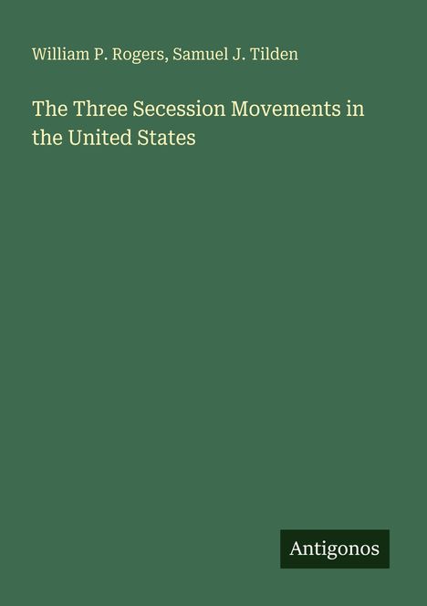 Oben stehen die Namen "William P. Rogers, Samuel J. Tilden". Darunter: "The Three Secession Movements in the United States". Unten: "Antigonos". Der Hintergrund ist dunkelgrün.