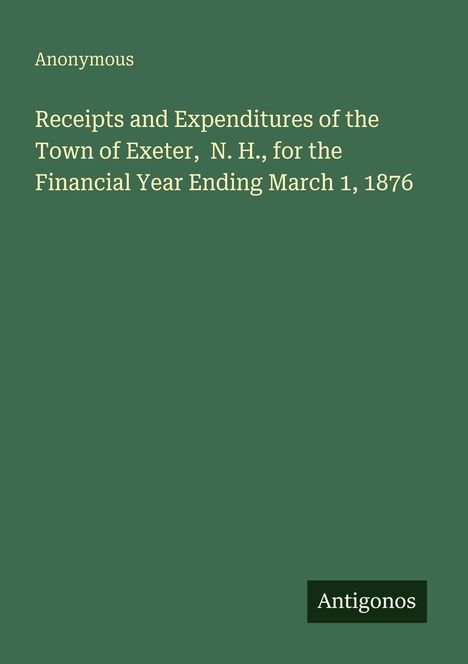 "Receipts and Expenditures of the Town of Exeter, N. H., for the Financial Year Ending March 1, 1876" und "Antigonos".