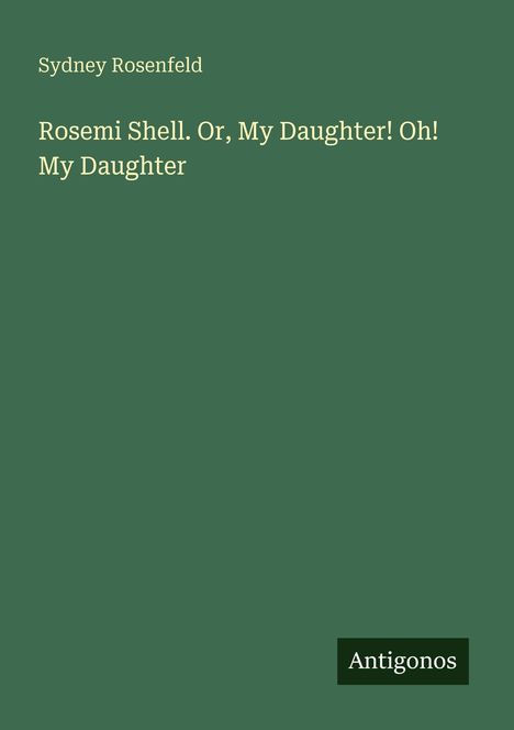 Titel: "Rosemi Shell. Or, My Daughter! Oh! My Daughter." von Sydney Rosenfeld. Unten steht "Antigonos".