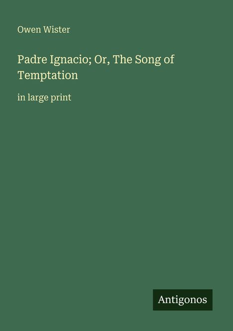 Owen Wister, "Padre Ignacio; Or, The Song of Temptation", in large print. Grüner Hintergrund, unten rechts "Antigonos".