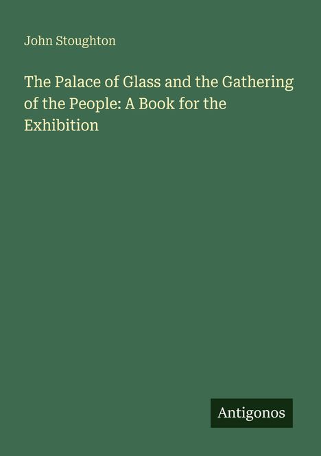 John Stoughton, "The Palace of Glass and the Gathering of the People: A Book for the Exhibition". Grüner Hintergrund.