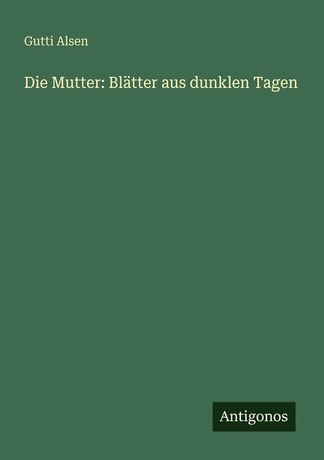 Gutti Alsen: Die Mutter: Blätter aus dunklen Tagen. Unten rechts, ein kleines dunkles Rechteck mit "Antigonos".