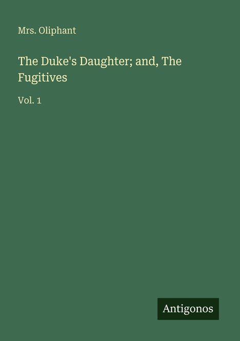 Grüner Hintergrund, Text: Mrs. Oliphant, "The Duke's Daughter; and, The Fugitives", Vol. 1, Logo "Antigonos".