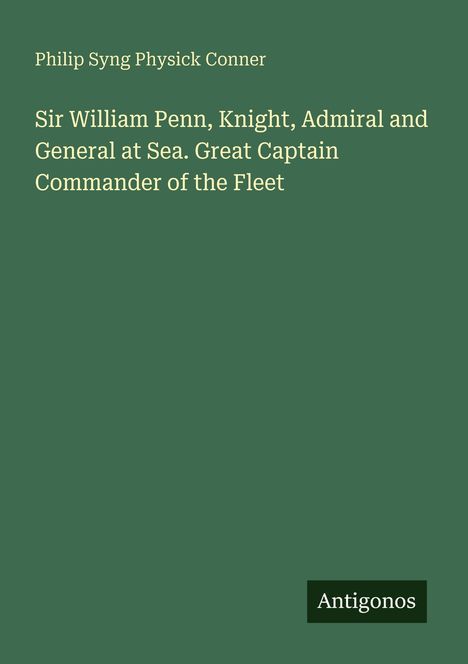 Titel: "Sir William Penn, Knight, Admiral and General at Sea." Autor: Philip Syng Physick Conner. Unten rechts: "Antigonos".