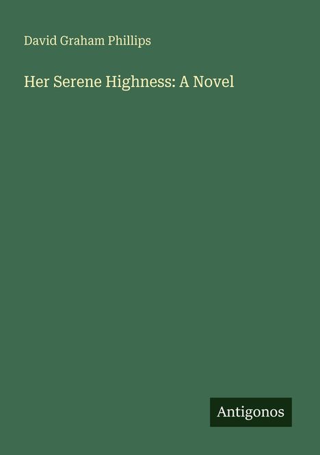 Titel: "Her Serene Highness: A Novel" von David Graham Phillips. Grüner Hintergrund, Logo: "Antigonos".