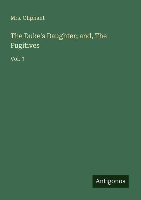 Buchtitel: "The Duke's Daughter; and, The Fugitives Vol. 3" von Mrs. Oliphant. Grüner Hintergrund. Unten "Antigonos".
