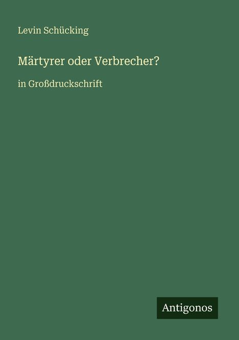 "Levin Schücking. Märtyrer oder Verbrecher? in Großdruckschrift. Antigonos Logo unten rechts. Grüner Hintergrund."