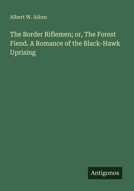 Oben steht "Albert W. Aiken". Titel: "The Border Riflemen; or, The Forest Fiend..." Unten ein Logo mit "Antigonos". Hintergrund grün.