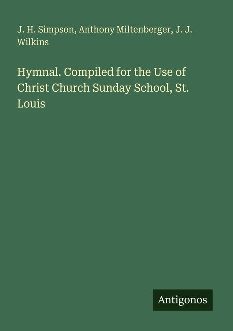 J. H. Simpson, Anthony Miltenberger, J. J. Wilkins. "Hymnal. Compiled for the Use of Christ Church Sunday School, St. Louis." Auf grünem Hintergrund. Unten rechts: Antigonos.