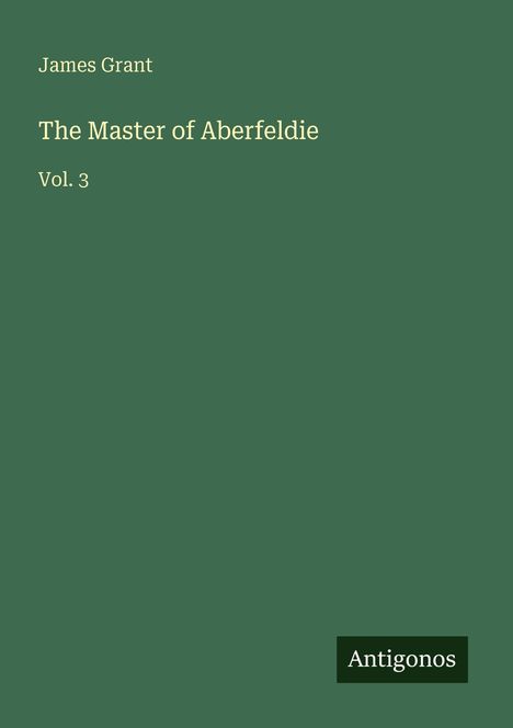 Der Text lautet: „James Grant, The Master of Aberfeldie, Vol. 3, Antigonos“. Der Hintergrund ist dunkelgrün.