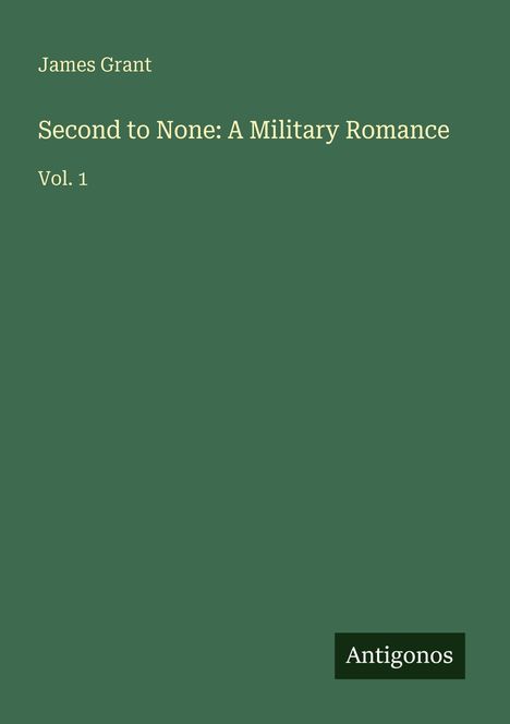 James Grant: Second to None: A Military Romance, Vol. 1. Logo "Antigonos" auf dunkelgrünem Hintergrund.