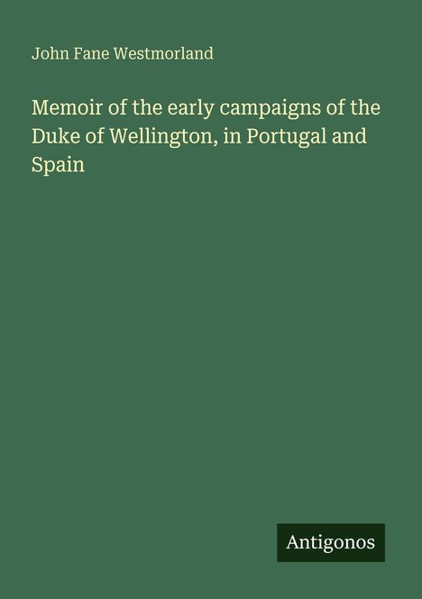 Text: "John Fane Westmorland. Memoir of the early campaigns of the Duke of Wellington, in Portugal and Spain. Antigonos."