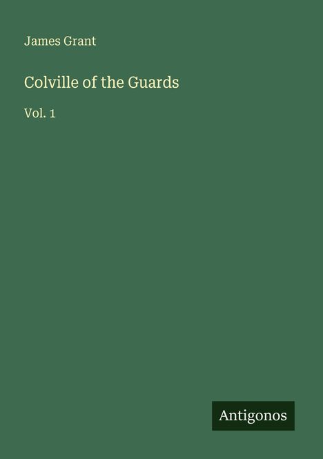 Text: "James Grant, Colville of the Guards, Vol. 1". Grüner Hintergrund, unten rechts Logo "Antigonos".