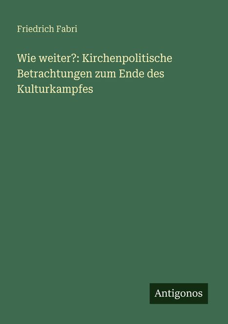 Text: "Friedrich Fabri, Wie weiter?: Kirchenpolitische Betrachtungen zum Ende des Kulturkampfes." Grüner Hintergrund. Logo: "Antigonos."