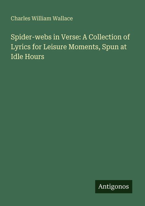 Text: "Spider-webs in Verse: A Collection of Lyrics for Leisure Moments, Spun at Idle Hours" von Charles William Wallace.
