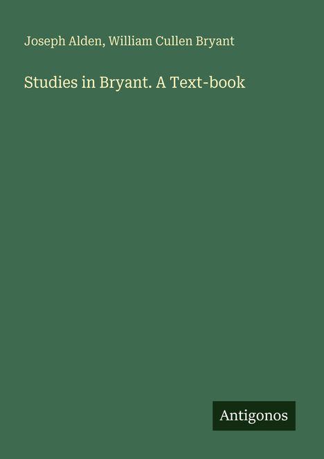 Joseph Alden, William Cullen Bryant. Studies in Bryant. A Text-book. Unten rechts steht "Antigonos". Grüner Hintergrund.