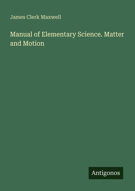 Text: "James Clerk Maxwell, Manual of Elementary Science. Matter and Motion, Antigonos." Hintergrund: Dunkelgrün.