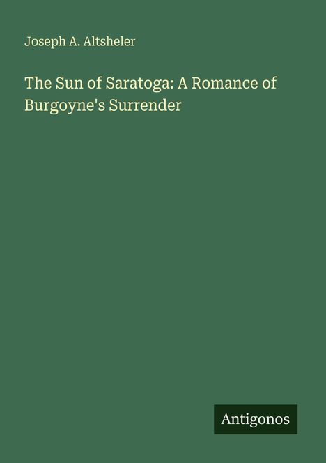 Joseph A. Altsheler: "The Sun of Saratoga: A Romance of Burgoyne's Surrender". Grünes Cover mit "Antigonos" unten rechts.
