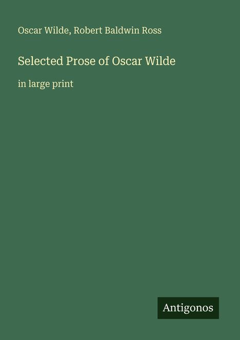 Grüner Hintergrund, Text: "Selected Prose of Oscar Wilde in large print", Autoren: "Oscar Wilde, Robert Baldwin Ross", Logo: "Antigonos".