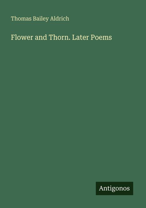 Titel: "Flower and Thorn. Later Poems" von Thomas Bailey Aldrich. Unten rechts steht "Antigonos" auf dunklem Hintergrund.