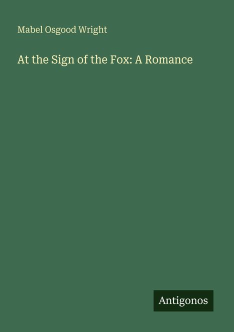 Titel: "At the Sign of the Fox: A Romance" von Mabel Osgood Wright. Unten rechts steht: "Antigonos". Hintergrund in grün.