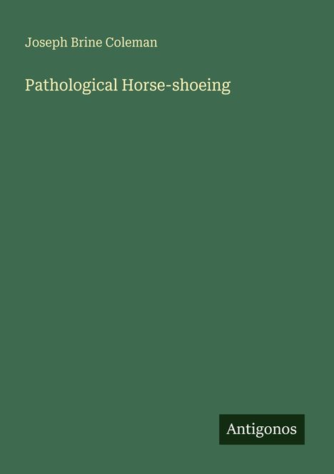 Text: "Joseph Brine Coleman, Pathological Horse-shoeing, Antigonos". Titel in einfacher Schrift auf dunkelgrünem Hintergrund.