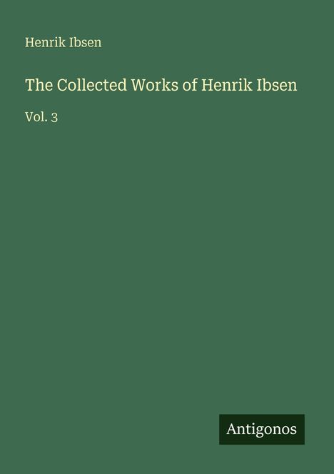 Henrik Ibsen, The Collected Works of Henrik Ibsen, Vol. 3. Dunkelgrüner Hintergrund, unten rechts "Antigonos".