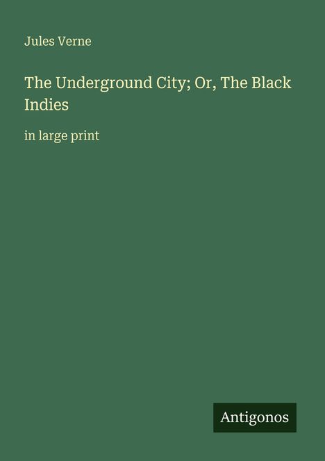 Jules Verne: The Underground City; Or, The Black Indies. In large print. Unten rechts steht "Antigonos". Dunkelgrüner Hintergrund.