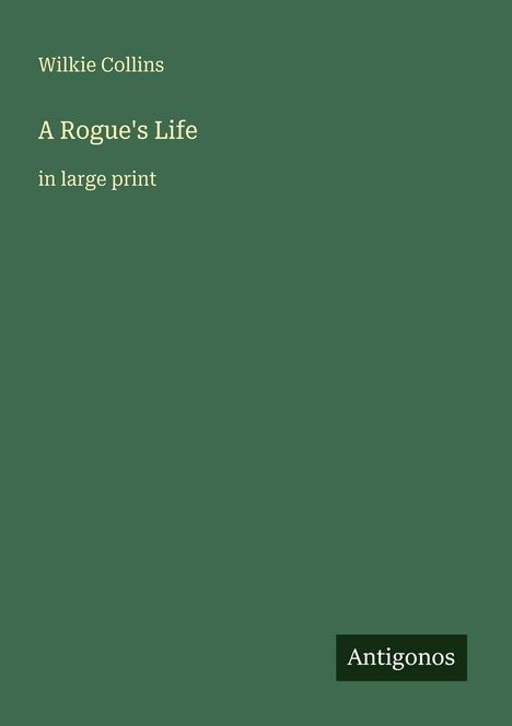„Wilkie Collins, A Rogue's Life, in large print“ in blasser Schrift auf dunkelgrünem Hintergrund, unten rechts „Antigonos“.