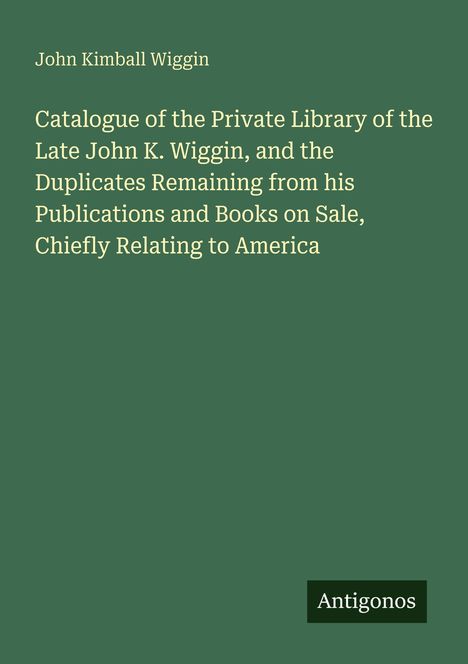 Text: John Kimball Wiggin, Catalogue of the Private Library of the Late John K. Wiggin. Unten rechts steht "Antigonos".