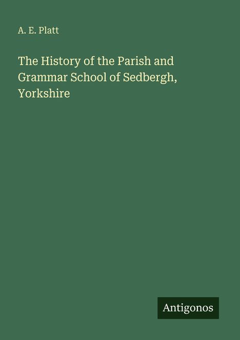 Titel: "The History of the Parish and Grammar School of Sedbergh, Yorkshire" von A. E. Platt. Unten steht "Antigonos". Hintergrund grün.