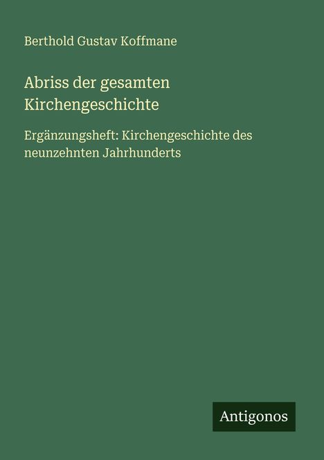 Text: "Berthold Gustav Koffmane, Abriss der gesamten Kirchengeschichte, Ergänzungsheft: Kirchengeschichte des neunzehnten Jahrhunderts, Antigonos". 

Einfaches Design, grüner Hintergrund. 